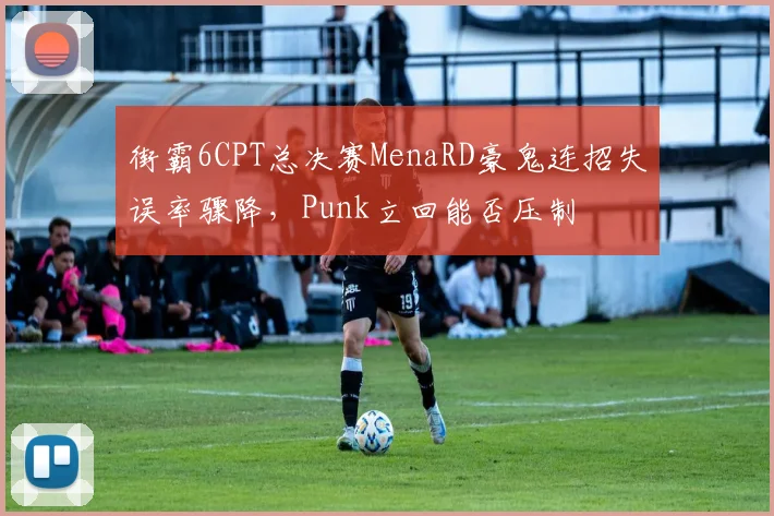街霸6CPT总决赛MenaRD豪鬼连招失误率骤降,Punk立回能否压制