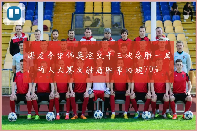 谌龙李宗伟奥运交手三次各胜一局，两人大赛决胜局胜率均超70%