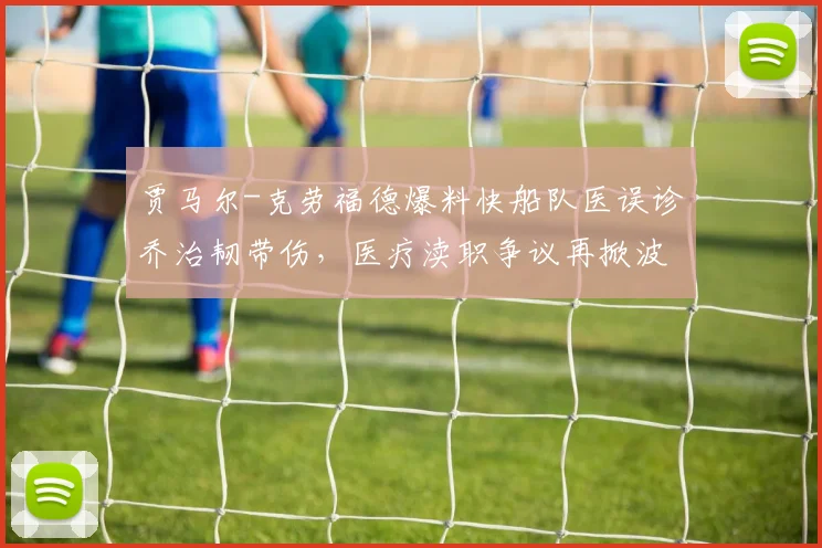 贾马尔-克劳福德爆料快船队医误诊乔治韧带伤，医疗渎职争议再掀波澜