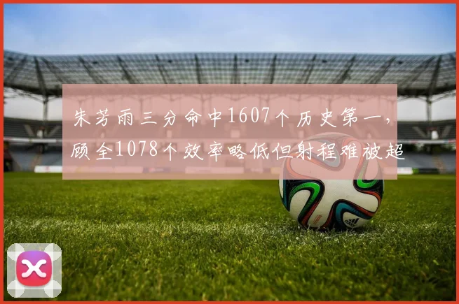 朱芳雨三分命中1607个历史第一，顾全1078个效率略低但射程难被超越
