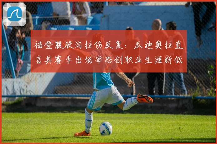 福登腹股沟拉伤反复，瓜迪奥拉直言其赛季出场率恐创职业生涯新低