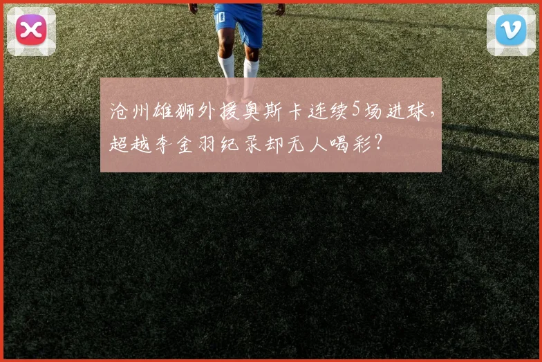 沧州雄狮外援奥斯卡连续5场进球，超越李金羽纪录却无人喝彩？