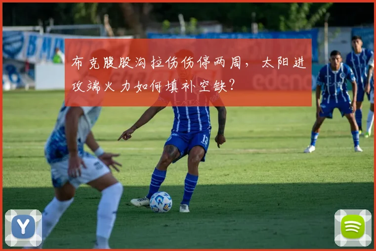 布克腹股沟拉伤伤停两周，太阳进攻端火力如何填补空缺？
