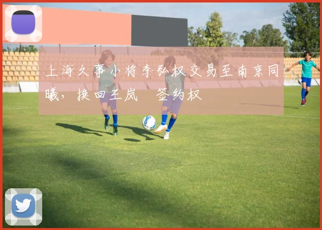 上海久事小将李弘权交易至南京同曦,换回王岚嵚签约权