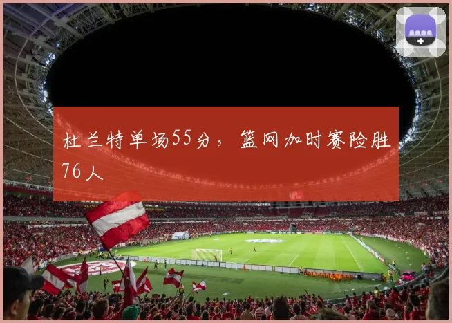 杜兰特单场55分，篮网加时赛险胜76人
