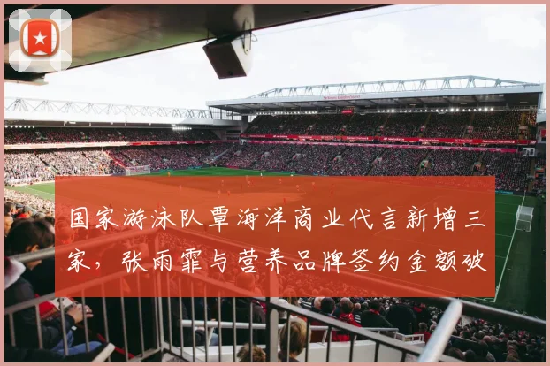国家游泳队覃海洋商业代言新增三家，张雨霏与营养品牌签约金额破千万