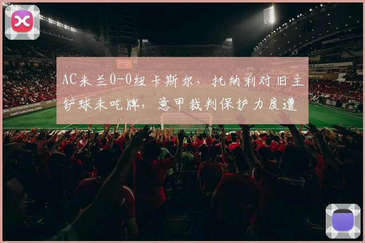 AC米兰0-0纽卡斯尔，托纳利对旧主铲球未吃牌，意甲裁判保护力度遭质疑