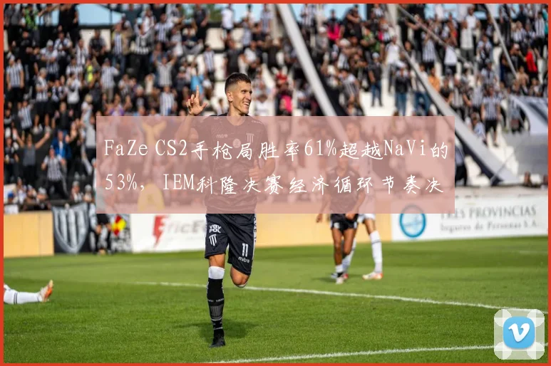 FaZe CS2手枪局胜率61%超越NaVi的53%,IEM科隆决赛经济循环节奏决定赛点走向
