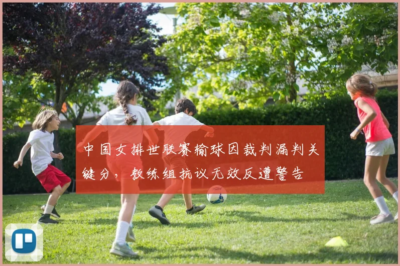 中国女排世联赛输球因裁判漏判关键分,教练组抗议无效反遭警告