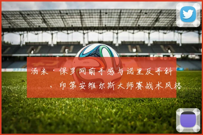 汤米·保罗网前手感与诺里反手斜线，印第安维尔斯大师赛战术风格差异分析