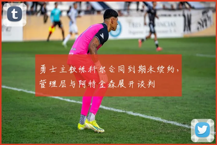 勇士主教练科尔合同到期未续约，管理层与阿特金森展开谈判